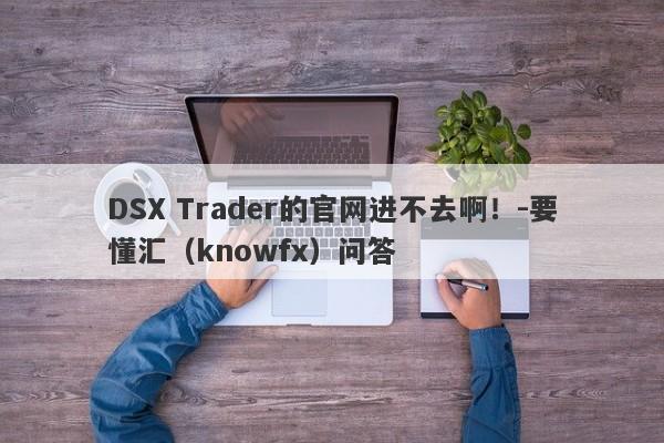 DSX Trader的官网进不去啊！-要懂汇（knowfx）问答