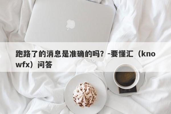 跑路了的消息是准确的吗？-要懂汇（knowfx）问答