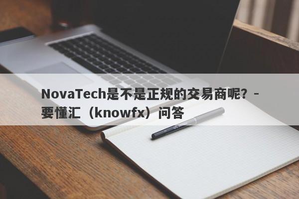 NovaTech是不是正规的交易商呢？-要懂汇（knowfx）问答