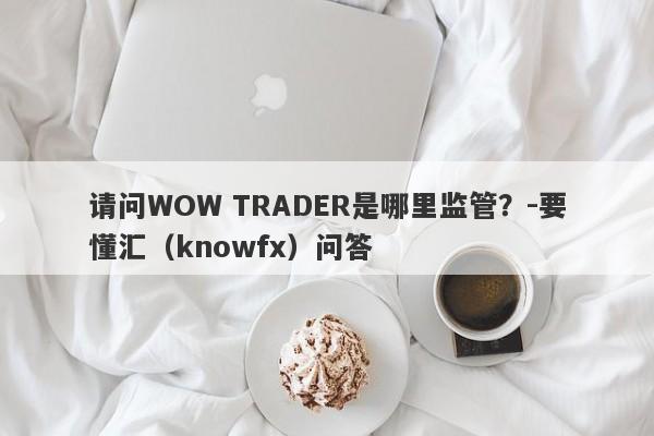 请问WOW TRADER是哪里监管？-要懂汇（knowfx）问答