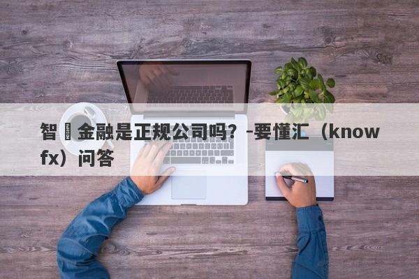 智誠金融是正规公司吗？-要懂汇（knowfx）问答