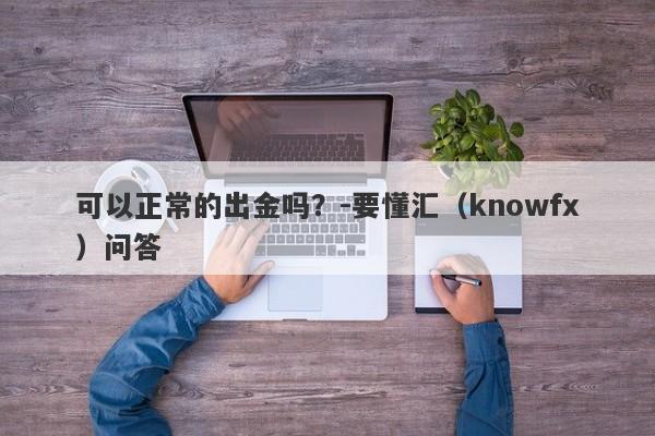 可以正常的出金吗？-要懂汇（knowfx）问答