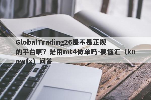 GlobalTrading26是不是正规的平台啊？是用mt4做单吗-要懂汇（knowfx）问答