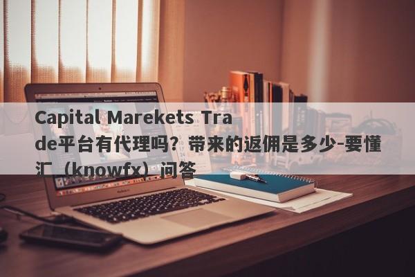 Capital Marekets Trade平台有代理吗？带来的返佣是多少-要懂汇（knowfx）问答