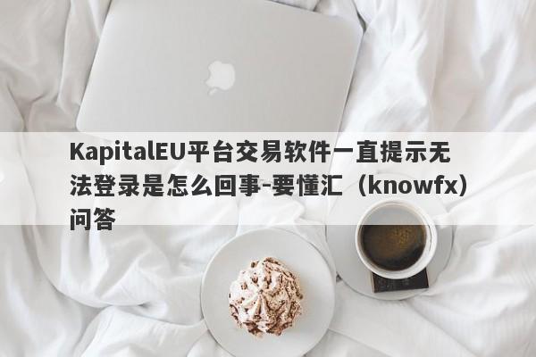 KapitalEU平台交易软件一直提示无法登录是怎么回事-要懂汇（knowfx）问答