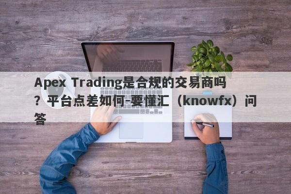 Apex Trading是合规的交易商吗？平台点差如何-要懂汇（knowfx）问答