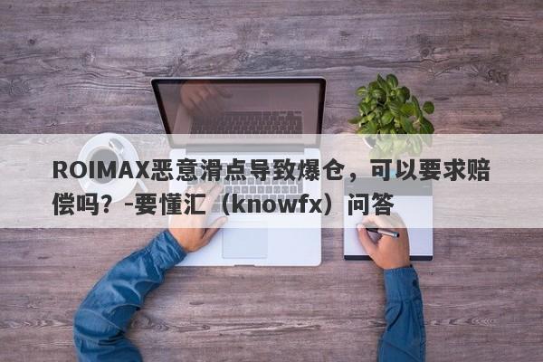 ROIMAX恶意滑点导致爆仓，可以要求赔偿吗？-要懂汇（knowfx）问答