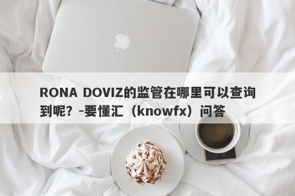 RONA DOVIZ的监管在哪里可以查询到呢？-要懂汇（knowfx）问答