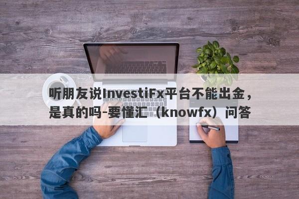 听朋友说InvestiFx平台不能出金，是真的吗-要懂汇（knowfx）问答