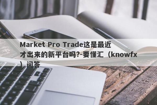 Market Pro Trade这是最近才出来的新平台吗?-要懂汇（knowfx）问答