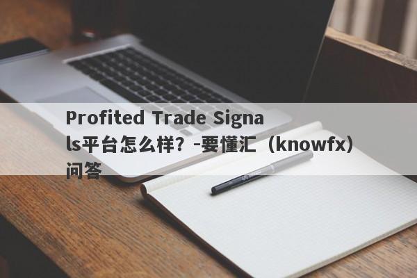 Profited Trade Signals平台怎么样？-要懂汇（knowfx）问答