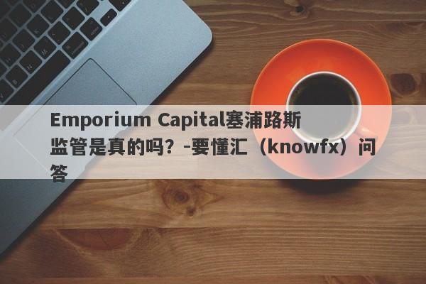 Emporium Capital塞浦路斯监管是真的吗？-要懂汇（knowfx）问答