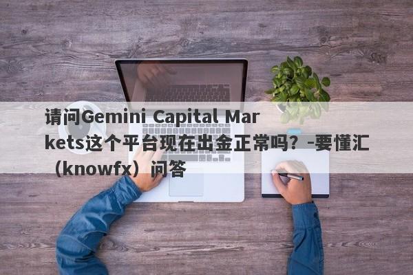 请问Gemini Capital Markets这个平台现在出金正常吗？-要懂汇（knowfx）问答