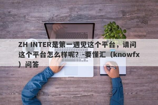 ZH INTER是第一遇见这个平台，请问这个平台怎么样呢？-要懂汇（knowfx）问答