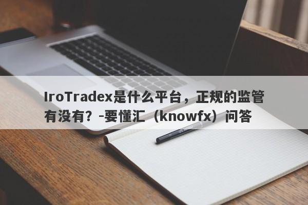 IroTradex是什么平台，正规的监管有没有？-要懂汇（knowfx）问答