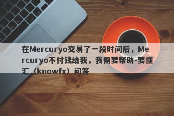 在Mercuryo交易了一段时间后，Mercuryo不付钱给我，我需要帮助-要懂汇（knowfx）问答