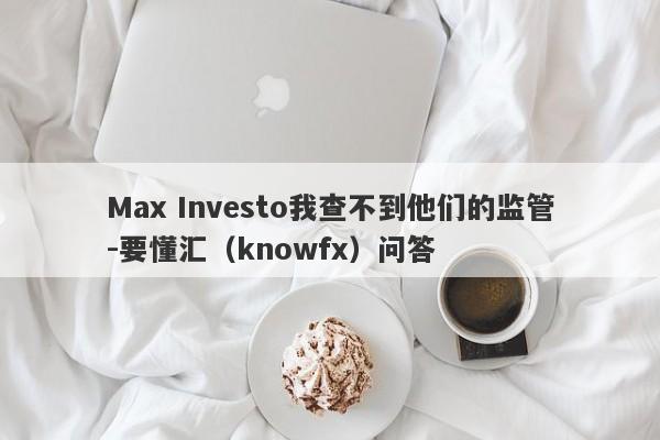 Max Investo我查不到他们的监管-要懂汇（knowfx）问答