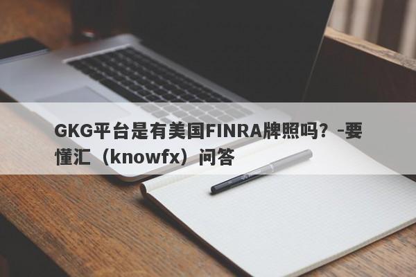 GKG平台是有美国FINRA牌照吗？-要懂汇（knowfx）问答