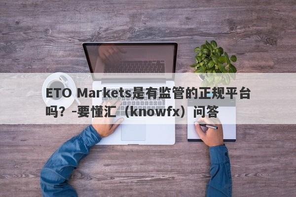 ETO Markets是有监管的正规平台吗？-要懂汇（knowfx）问答