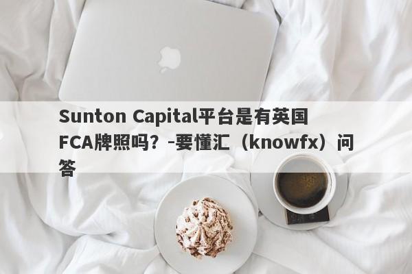 Sunton Capital平台是有英国FCA牌照吗？-要懂汇（knowfx）问答