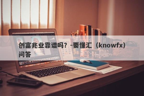 创富兆业靠谱吗？-要懂汇（knowfx）问答