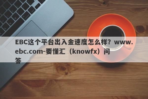 EBC这个平台出入金速度怎么样？www.ebc.com-要懂汇（knowfx）问答