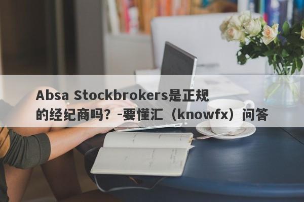 Absa Stockbrokers是正规的经纪商吗？-要懂汇（knowfx）问答