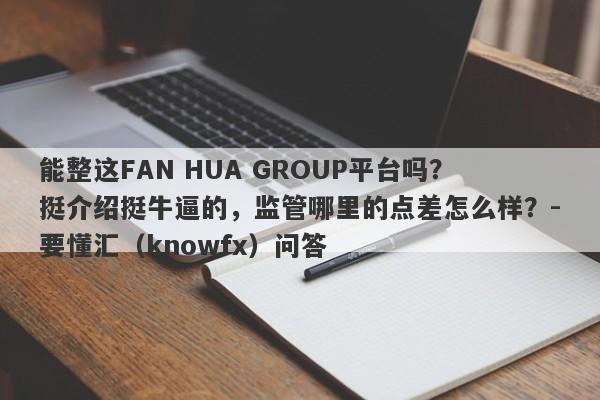 能整这FAN HUA GROUP平台吗？挺介绍挺牛逼的，监管哪里的点差怎么样？-要懂汇（knowfx）问答