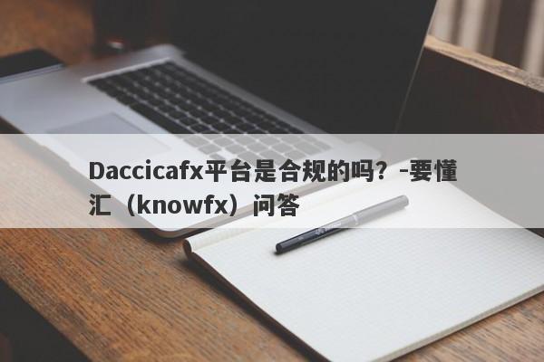 Daccicafx平台是合规的吗？-要懂汇（knowfx）问答