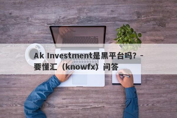 Ak Investment是黑平台吗？-要懂汇（knowfx）问答