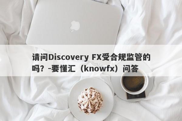 请问Discovery FX受合规监管的吗？-要懂汇（knowfx）问答