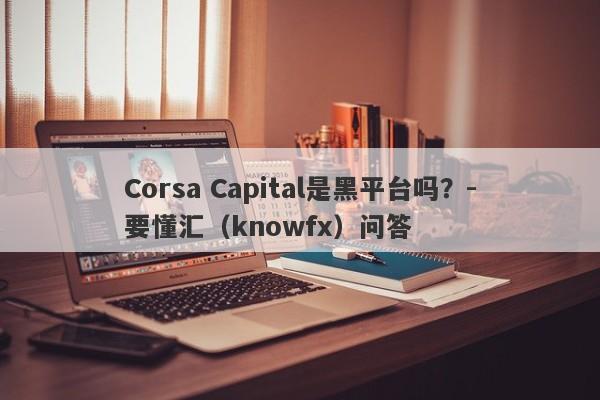 Corsa Capital是黑平台吗？-要懂汇（knowfx）问答