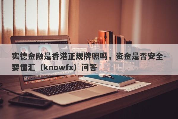 实德金融是香港正规牌照吗，资金是否安全-要懂汇（knowfx）问答