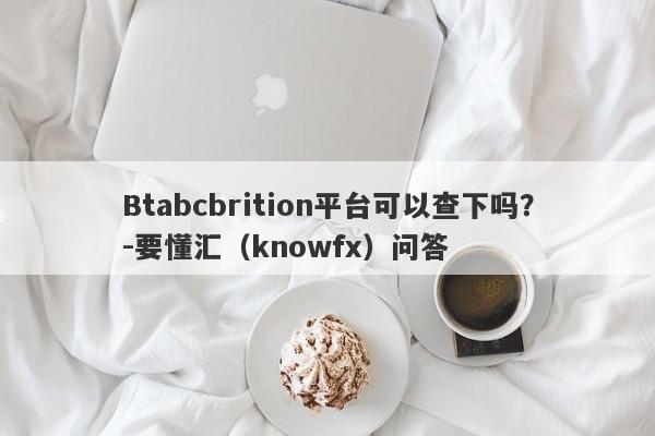 Btabcbrition平台可以查下吗？-要懂汇（knowfx）问答