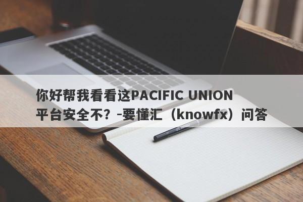 你好帮我看看这PACIFIC UNION平台安全不？-要懂汇（knowfx）问答