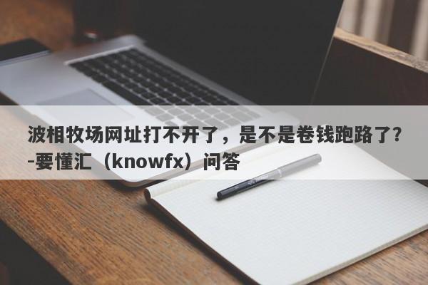 波相牧场网址打不开了，是不是卷钱跑路了？-要懂汇（knowfx）问答