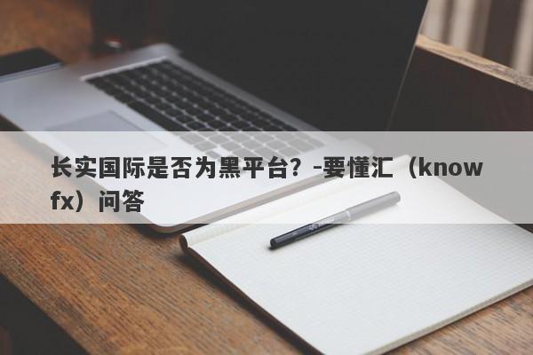 长实国际是否为黑平台？-要懂汇（knowfx）问答