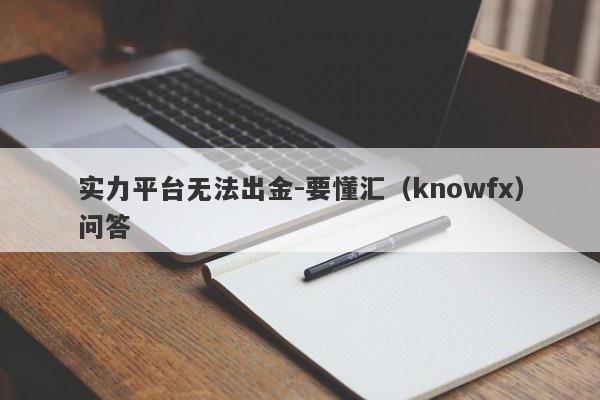 实力平台无法出金-要懂汇（knowfx）问答