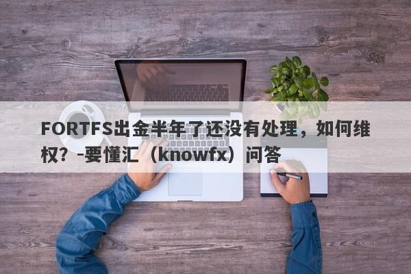 FORTFS出金半年了还没有处理，如何维权？-要懂汇（knowfx）问答