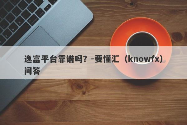 逸富平台靠谱吗？-要懂汇（knowfx）问答