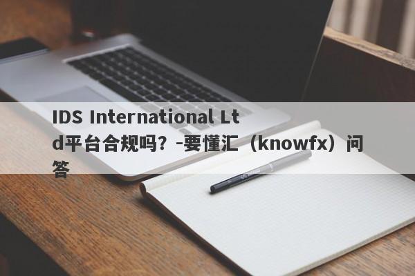 IDS International Ltd平台合规吗？-要懂汇（knowfx）问答