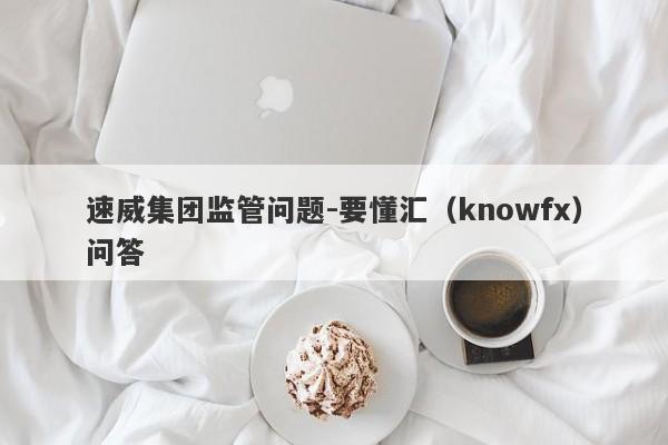 速威集团监管问题-要懂汇（knowfx）问答