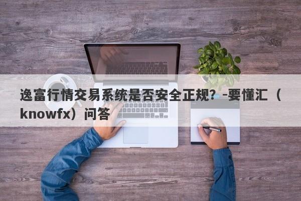 逸富行情交易系统是否安全正规？-要懂汇（knowfx）问答