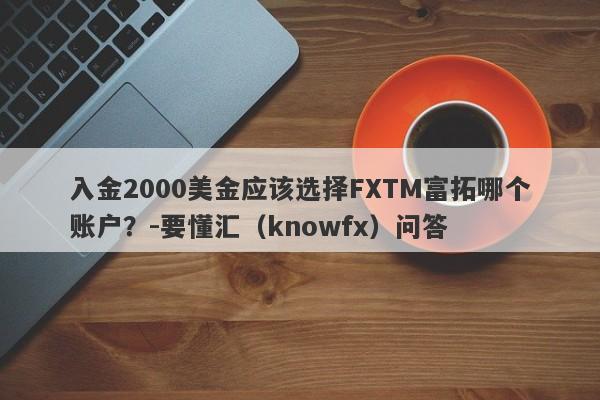 入金2000美金应该选择FXTM富拓哪个账户？-要懂汇（knowfx）问答