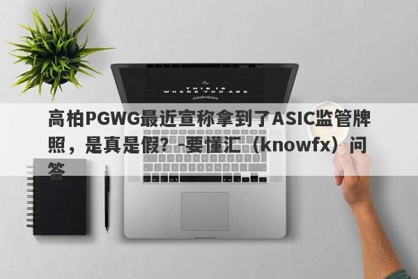 高柏PGWG最近宣称拿到了ASIC监管牌照，是真是假？-要懂汇（knowfx）问答