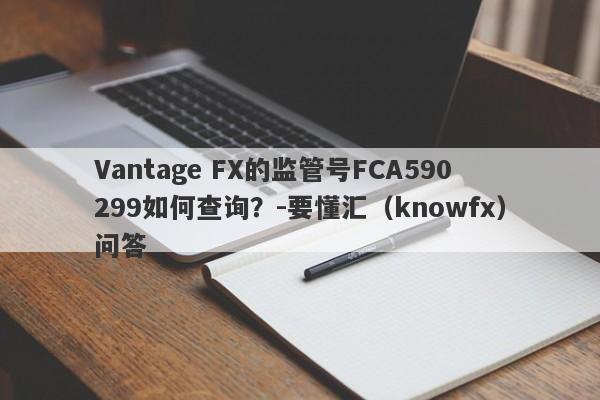 Vantage FX的监管号FCA590299如何查询？-要懂汇（knowfx）问答