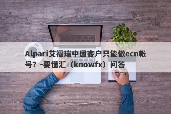 Alpari艾福瑞中国客户只能做ecn帐号？-要懂汇（knowfx）问答