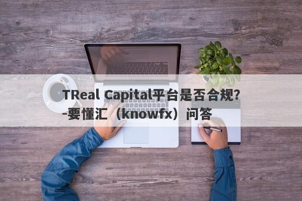 TReal Capital平台是否合规？-要懂汇（knowfx）问答