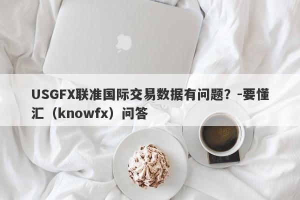 USGFX联准国际交易数据有问题？-要懂汇（knowfx）问答