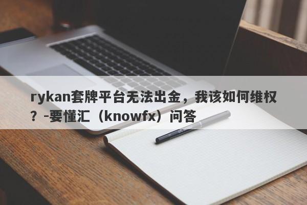 rykan套牌平台无法出金，我该如何维权？-要懂汇（knowfx）问答